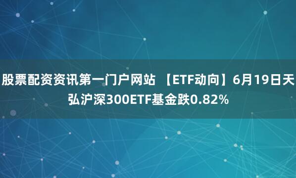 股票配资资讯第一门户网站 【ETF动向】6月19日天弘沪深300ETF基金跌0.82%