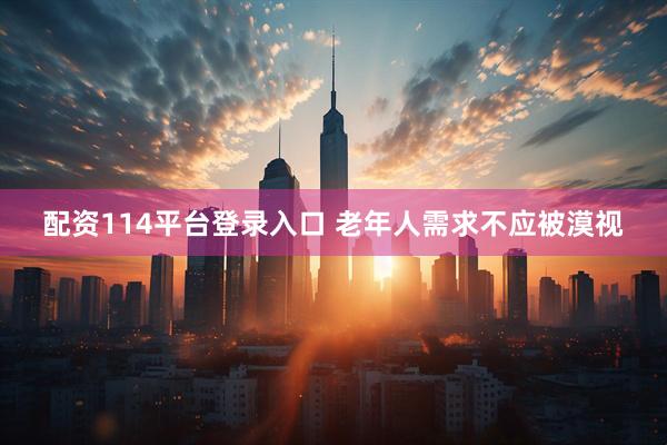 配资114平台登录入口 老年人需求不应被漠视