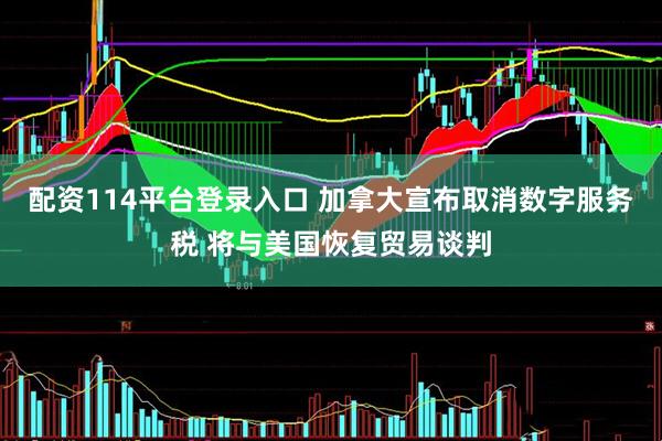 配资114平台登录入口 加拿大宣布取消数字服务税 将与美国恢复贸易谈判