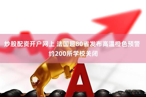 炒股配资开户网上 法国超80省发布高温橙色预警 约200所学校关闭