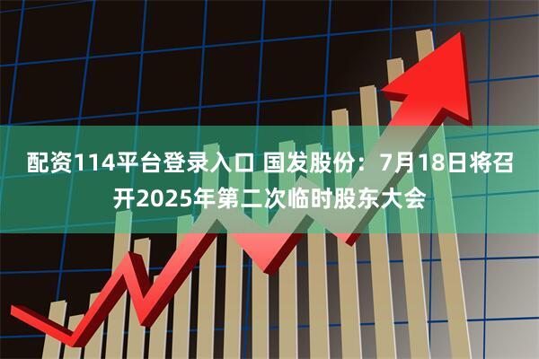 配资114平台登录入口 国发股份：7月18日将召开2025年第二次临时股东大会