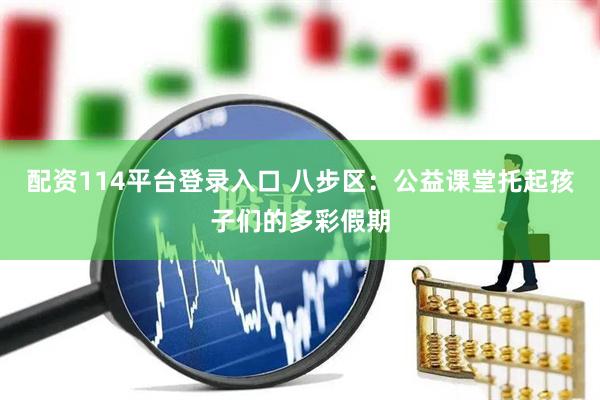 配资114平台登录入口 八步区：公益课堂托起孩子们的多彩假期