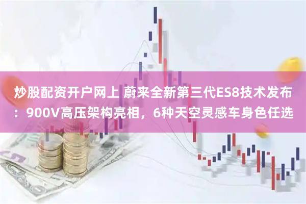 炒股配资开户网上 蔚来全新第三代ES8技术发布：900V高压架构亮相，6种天空灵感车身色任选