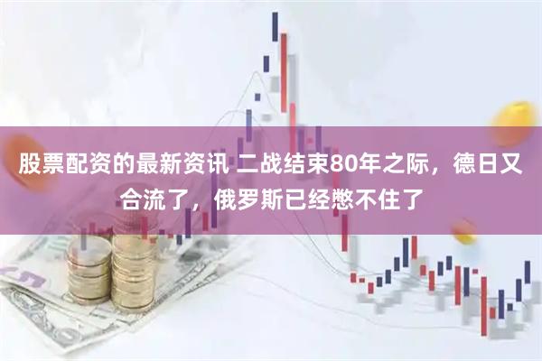 股票配资的最新资讯 二战结束80年之际，德日又合流了，俄罗斯已经憋不住了