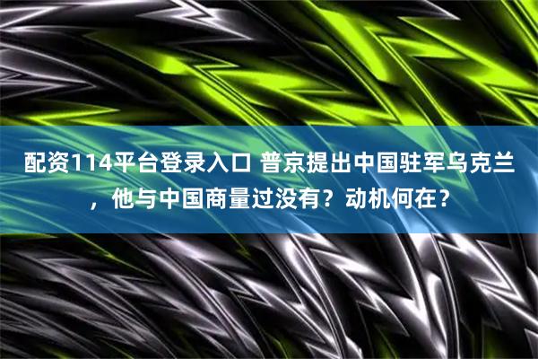 配资114平台登录入口 普京提出中国驻军乌克兰，他与中国商量过没有？动机何在？