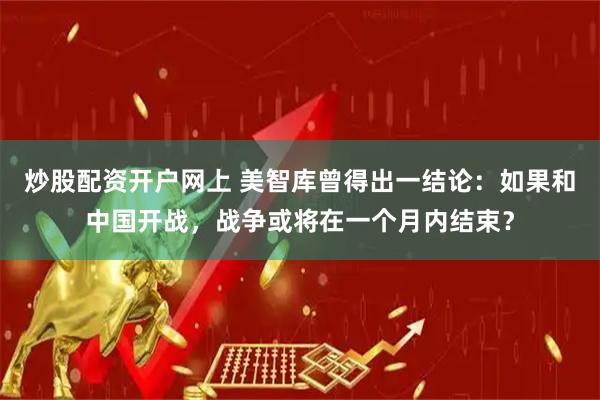 炒股配资开户网上 美智库曾得出一结论：如果和中国开战，战争或将在一个月内结束？