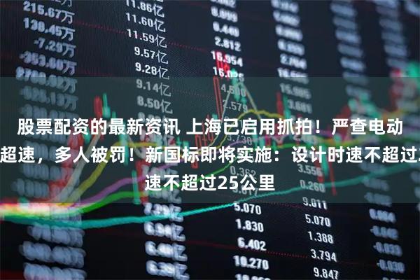 股票配资的最新资讯 上海已启用抓拍！严查电动自行车超速，多人被罚！新国标即将实施：设计时速不超过25公里
