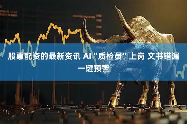 股票配资的最新资讯 AI“质检员”上岗 文书错漏一键预警