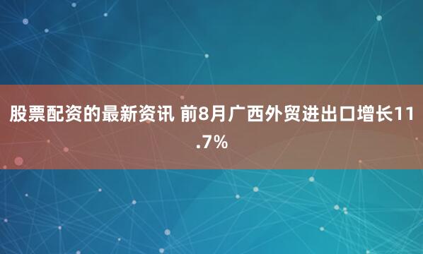 股票配资的最新资讯 前8月广西外贸进出口增长11.7%