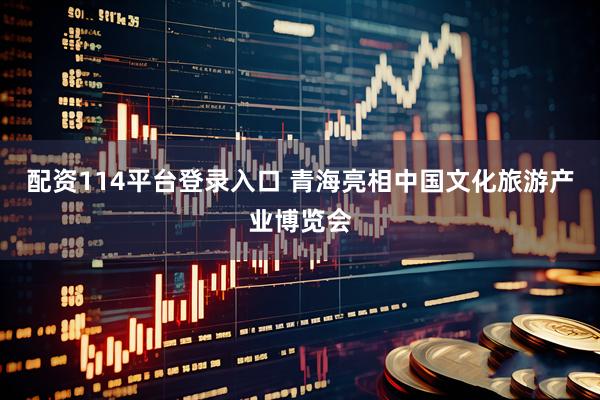 配资114平台登录入口 青海亮相中国文化旅游产业博览会