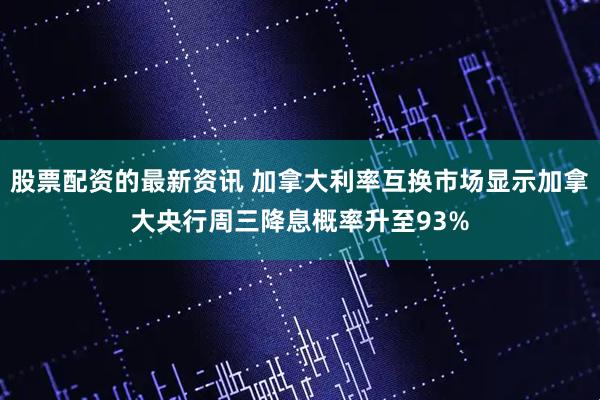 股票配资的最新资讯 加拿大利率互换市场显示加拿大央行周三降息概率升至93%