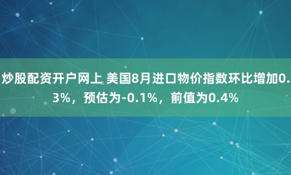 炒股配资开户网上 美国8月进口物价指数环比增加0.3%，预估为-0.1%，前值为0.4%