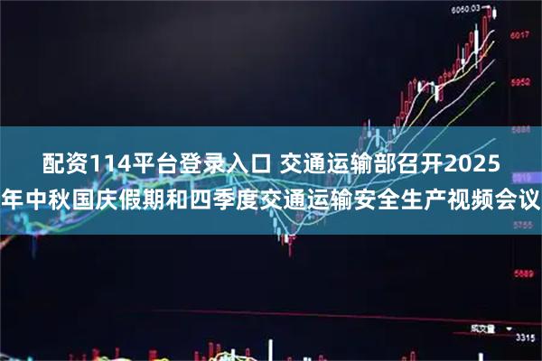 配资114平台登录入口 交通运输部召开2025年中秋国庆假期和四季度交通运输安全生产视频会议
