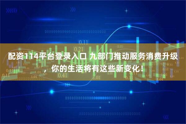 配资114平台登录入口 九部门推动服务消费升级，你的生活将有这些新变化！
