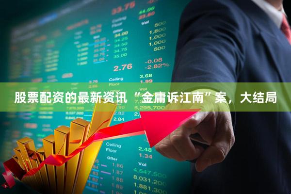 股票配资的最新资讯 “金庸诉江南”案，大结局