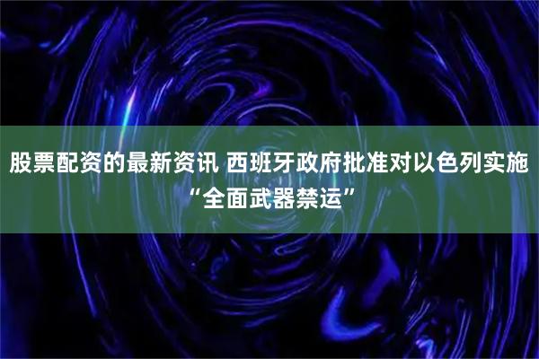 股票配资的最新资讯 西班牙政府批准对以色列实施“全面武器禁运”
