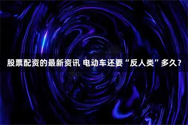 股票配资的最新资讯 电动车还要“反人类”多久？