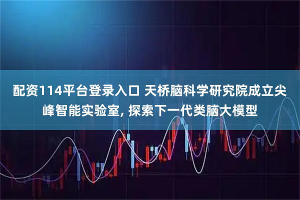 配资114平台登录入口 天桥脑科学研究院成立尖峰智能实验室, 探索下一代类脑大模型