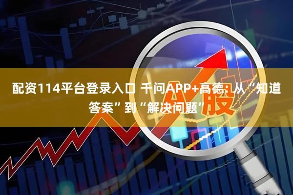 配资114平台登录入口 千问APP+高德: 从“知道答案”到“解决问题”
