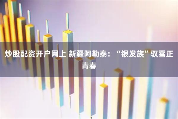 炒股配资开户网上 新疆阿勒泰：“银发族”驭雪正青春