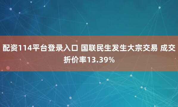 配资114平台登录入口 国联民生发生大宗交易 成交折价率13.39%