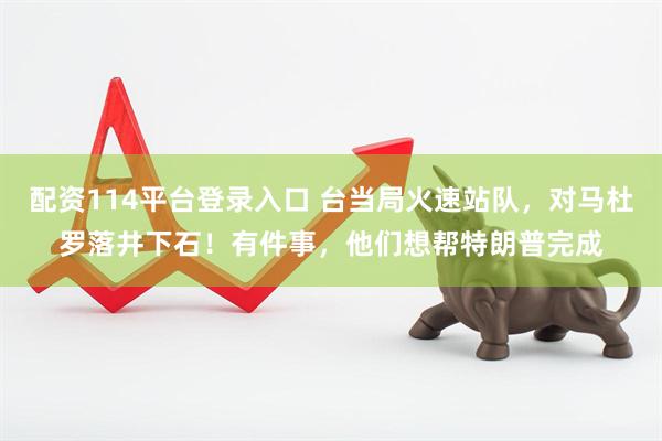 配资114平台登录入口 台当局火速站队，对马杜罗落井下石！有件事，他们想帮特朗普完成