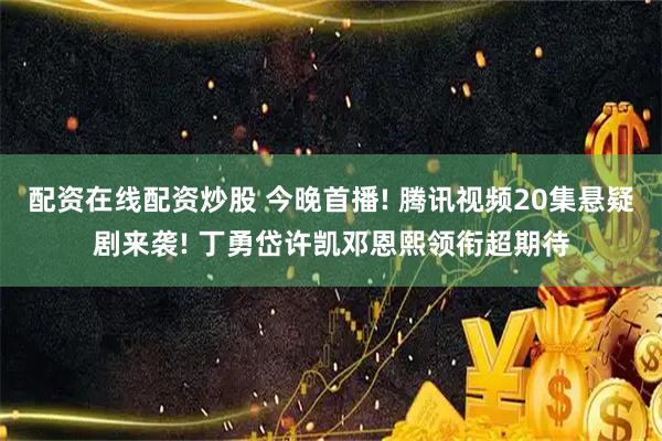 配资在线配资炒股 今晚首播! 腾讯视频20集悬疑剧来袭! 丁勇岱许凯邓恩熙领衔超期待