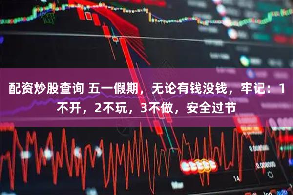 配资炒股查询 五一假期，无论有钱没钱，牢记：1不开，2不玩，3不做，安全过节