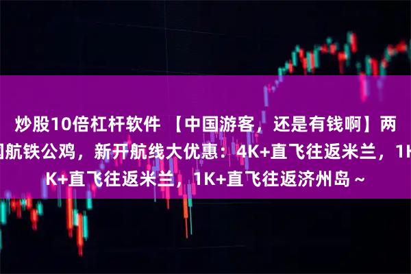 炒股10倍杠杆软件 【中国游客，还是有钱啊】两大航，狂买飞机！国航铁公鸡，新开航线大优惠：4K+直飞往返米兰，1K+直飞往返济州岛～