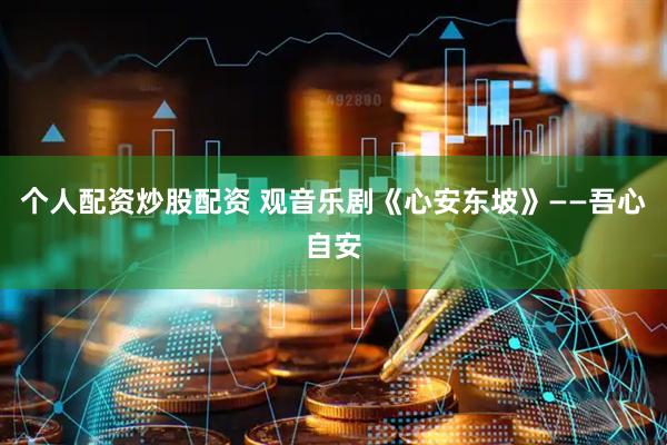个人配资炒股配资 观音乐剧《心安东坡》——吾心自安
