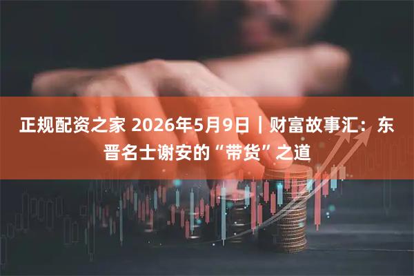 正规配资之家 2026年5月9日｜财富故事汇：东晋名士谢安的“带货”之道