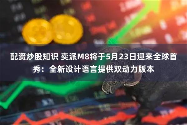 配资炒股知识 奕派M8将于5月23日迎来全球首秀：全新设计语言提供双动力版本