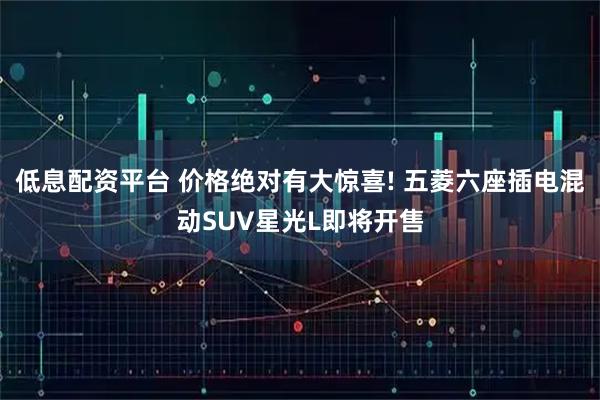 低息配资平台 价格绝对有大惊喜! 五菱六座插电混动SUV星光L即将开售