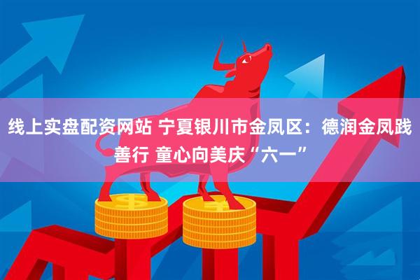 线上实盘配资网站 宁夏银川市金凤区：德润金凤践善行 童心向美庆“六一”