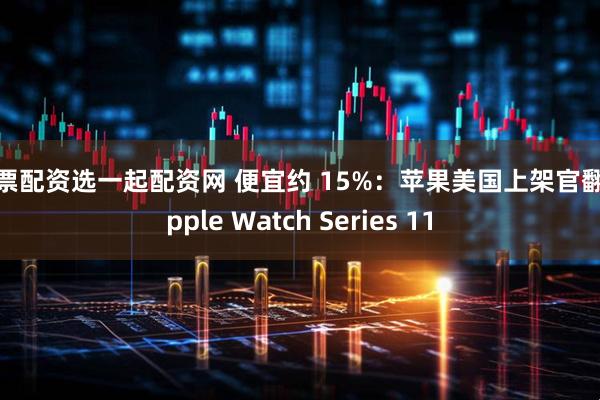 股票配资选一起配资网 便宜约 15%：苹果美国上架官翻 Apple Watch Series 11