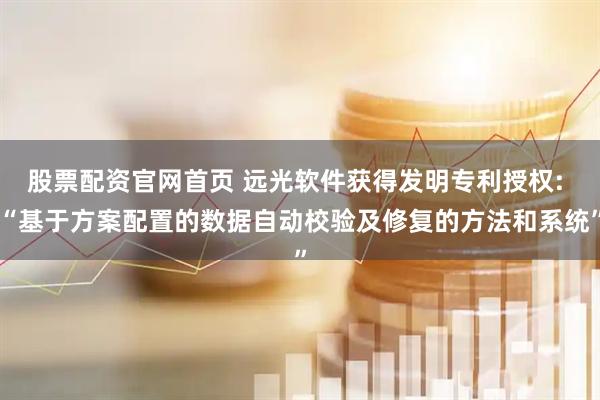 股票配资官网首页 远光软件获得发明专利授权: “基于方案配置的数据自动校验及修复的方法和系统”