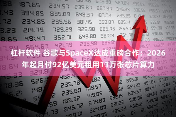 杠杆软件 谷歌与SpaceX达成重磅合作：2026年起月付92亿美元租用11万张芯片算力