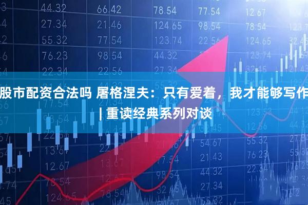 股市配资合法吗 屠格涅夫：只有爱着，我才能够写作 | 重读经典系列对谈