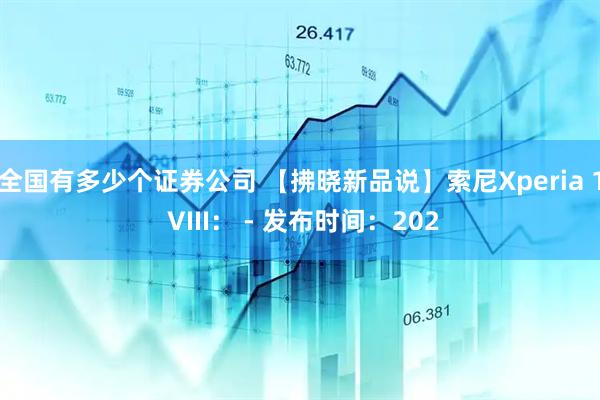 全国有多少个证券公司 【拂晓新品说】索尼Xperia 1 VIII： - 发布时间：202
